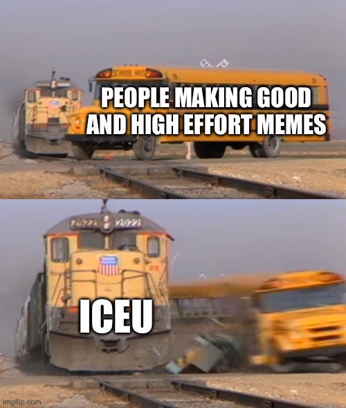 Wow | PEOPLE MAKING GOOD AND HIGH EFFORT MEMES; ICEU | image tagged in a train hitting a school bus | made w/ Imgflip meme maker