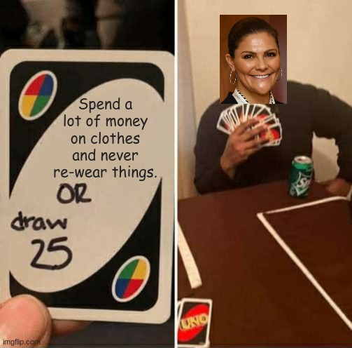 Crown Princess Victoria of Sweden, compared to other royal heirs, spent the least amount of money on clothes in 2022. | Spend a lot of money on clothes and never re-wear things. | image tagged in memes,uno draw 25 cards,funny,royals,sweden | made w/ Imgflip meme maker