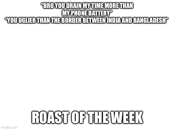 Roast of the week part 1 | “BRO YOU DRAIN MY TIME MORE THAN MY PHONE BATTERY”
“YOU UGLIER THAN THE BORDER BETWEEN INDIA AND BANGLADESH”; ROAST OF THE WEEK | made w/ Imgflip meme maker