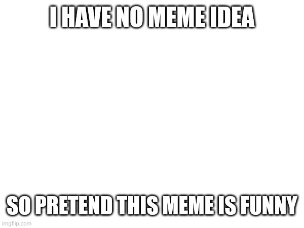Yes | I HAVE NO MEME IDEA; SO PRETEND THIS MEME IS FUNNY | image tagged in memes,funny memes,pretend,fun | made w/ Imgflip meme maker