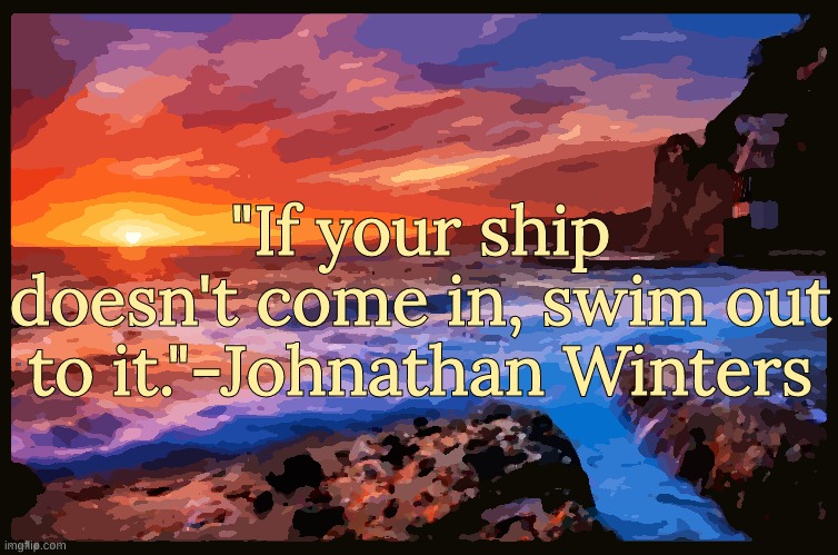 Quote of the day | "If your ship doesn't come in, swim out to it."-Johnathan Winters | image tagged in inspiring_quotes,quotes | made w/ Imgflip meme maker
