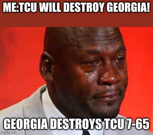 crying michael jordan | ME:TCU WILL DESTROY GEORGIA! GEORGIA DESTROYS TCU 7-65 | image tagged in crying michael jordan,sports | made w/ Imgflip meme maker