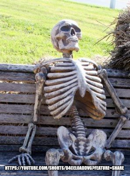 Some funny shit | HTTPS://YOUTUBE.COM/SHORTS/D4CELOADDVG?FEATURE=SHARE | image tagged in memes,waiting skeleton | made w/ Imgflip meme maker