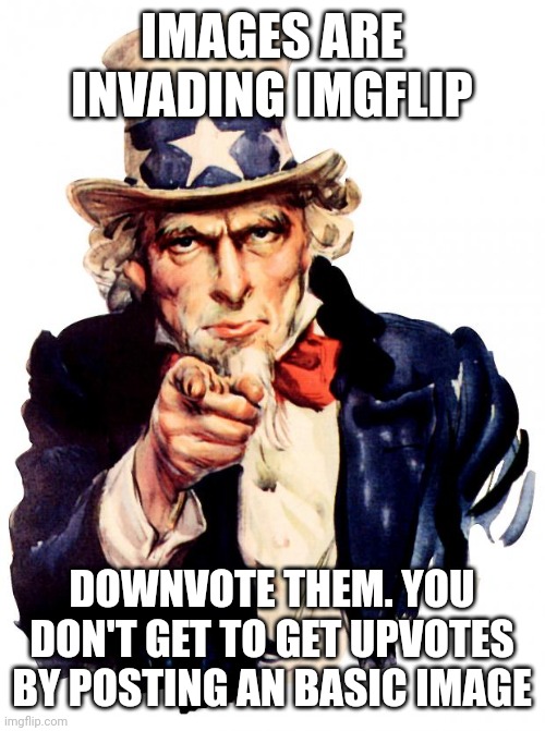 Uncle Sam | IMAGES ARE INVADING IMGFLIP; DOWNVOTE THEM. YOU DON'T GET TO GET UPVOTES BY POSTING AN BASIC IMAGE | image tagged in memes,uncle sam | made w/ Imgflip meme maker