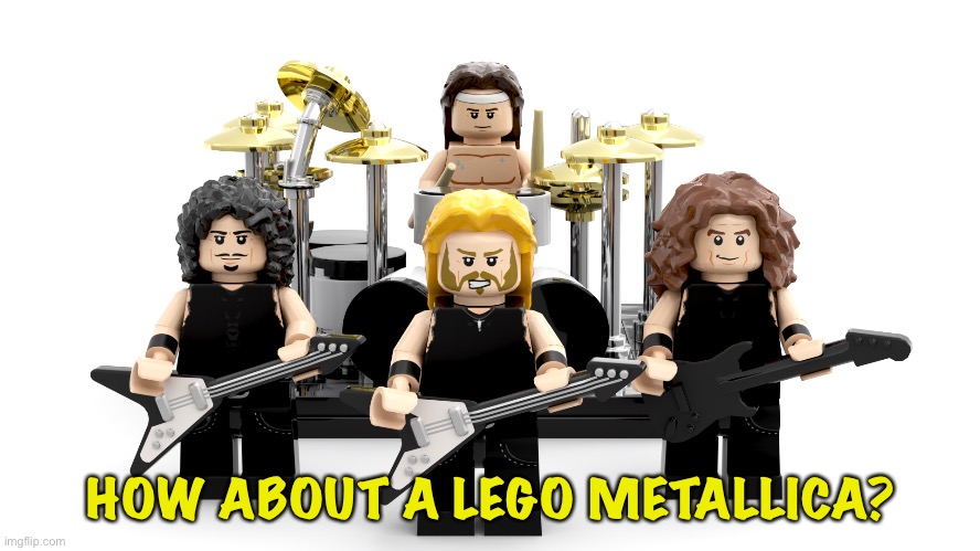 HOW ABOUT A LEGO METALLICA? | made w/ Imgflip meme maker