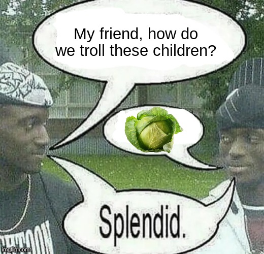 Doin it again | My friend, how do we troll these children? | image tagged in we sell crack splendid | made w/ Imgflip meme maker