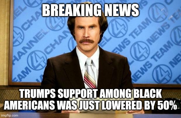 BREAKING NEWS | BREAKING NEWS; TRUMPS SUPPORT AMONG BLACK AMERICANS WAS JUST LOWERED BY 50% | image tagged in breaking news | made w/ Imgflip meme maker