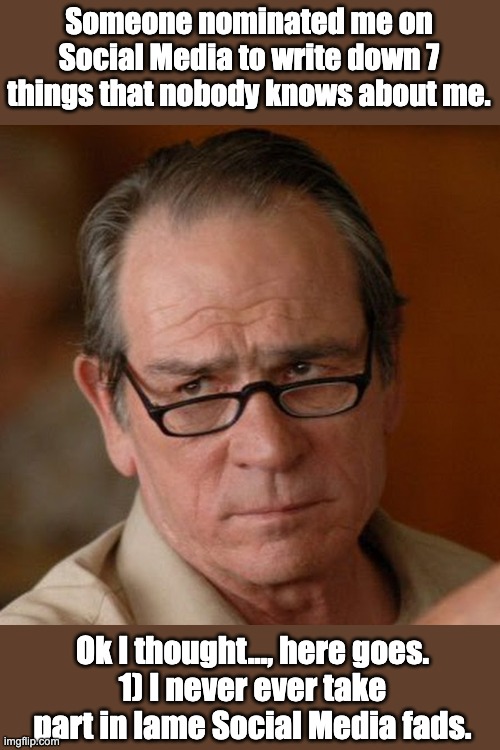 Fads | Someone nominated me on Social Media to write down 7 things that nobody knows about me. Ok I thought..., here goes.
1) I never ever take part in lame Social Media fads. | image tagged in tommy lee jones are you serious | made w/ Imgflip meme maker