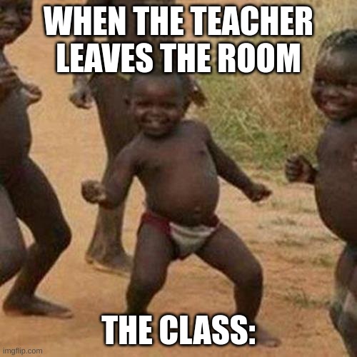 The true fax | WHEN THE TEACHER LEAVES THE ROOM; THE CLASS: | image tagged in memes,third world success kid | made w/ Imgflip meme maker