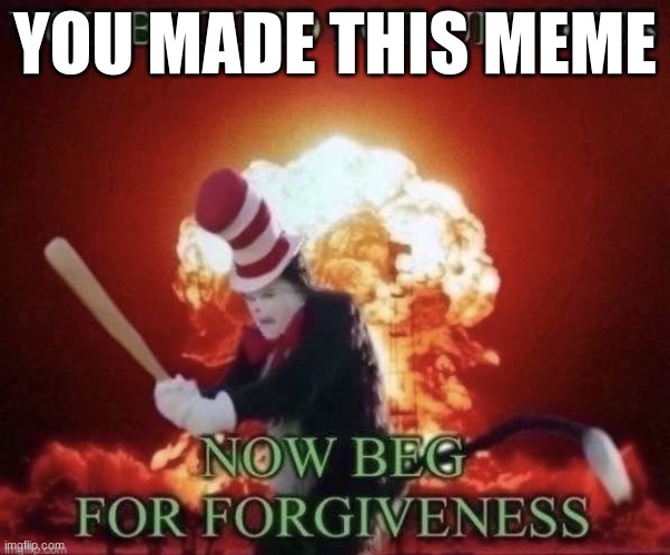 Beg for forgiveness | YOU MADE THIS MEME | image tagged in beg for forgiveness | made w/ Imgflip meme maker
