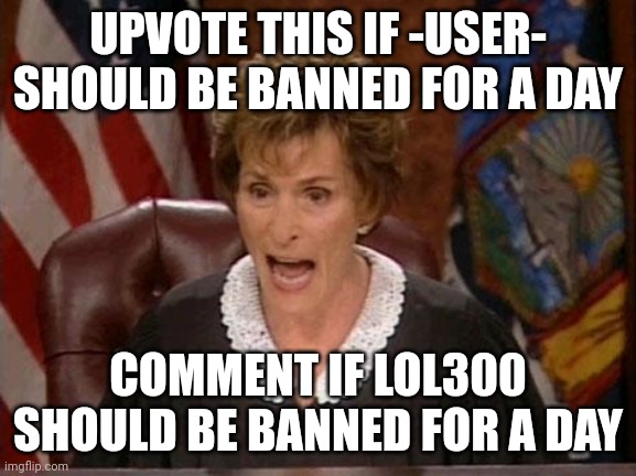 Judge Judy | UPVOTE THIS IF -USER- SHOULD BE BANNED FOR A DAY; COMMENT IF LOL300 SHOULD BE BANNED FOR A DAY | image tagged in judge judy | made w/ Imgflip meme maker