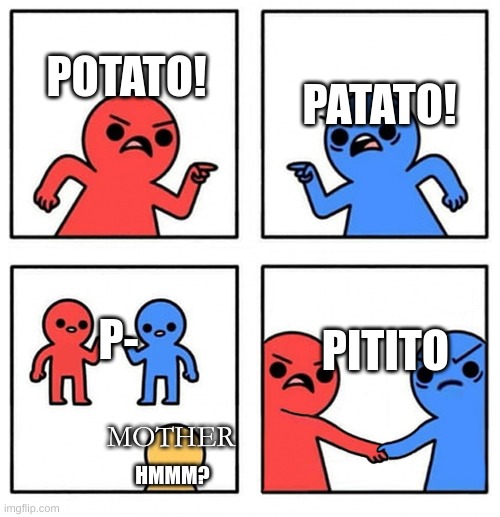 ok | PATATO! POTATO! PITITO; P-; MOTHER; HMMM? | image tagged in common enemy | made w/ Imgflip meme maker