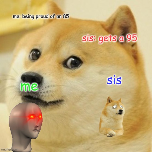 Doge Meme | me: being proud of an 85; sis: gets a 95; sis; me | image tagged in memes,doge | made w/ Imgflip meme maker