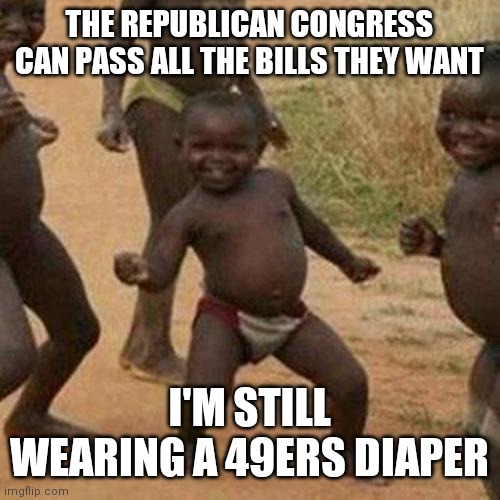 A Refresher About The Veto | THE REPUBLICAN CONGRESS CAN PASS ALL THE BILLS THEY WANT; I'M STILL WEARING A 49ERS DIAPER | image tagged in third world success kid,i have the high ground,civics,learn,government,change | made w/ Imgflip meme maker