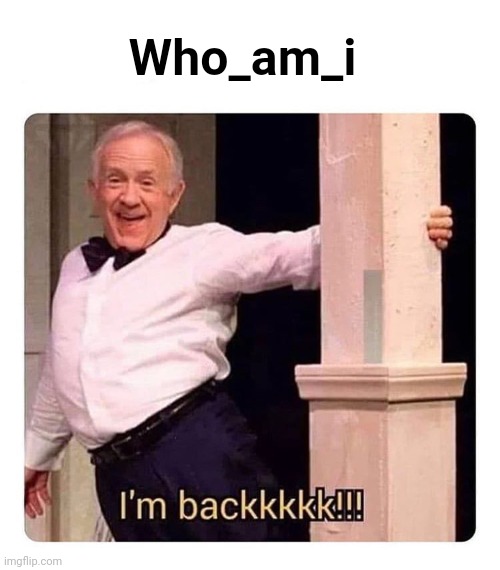 I’m backkkkk | Who_am_i | image tagged in i m backkkkk | made w/ Imgflip meme maker