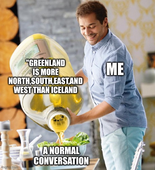yes | "GREENLAND IS MORE NORTH,SOUTH,EAST,AND WEST THAN ICELAND; ME; A NORMAL CONVERSATION | image tagged in guy pouring olive oil on the salad | made w/ Imgflip meme maker
