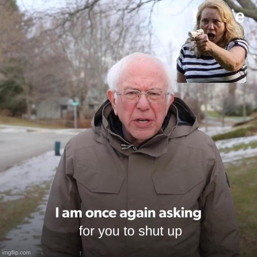 Bernie I Am Once Again Asking For Your Support | for you to shut up | image tagged in memes,bernie i am once again asking for your support | made w/ Imgflip meme maker