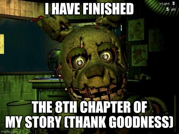 A chapter entirely devoted to Puppet! | I HAVE FINISHED; THE 8TH CHAPTER OF MY STORY (THANK GOODNESS) | image tagged in springtrap | made w/ Imgflip meme maker