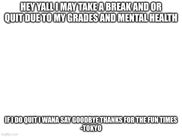 Read please. | HEY YALL I MAY TAKE A BREAK AND OR QUIT DUE TO MY GRADES AND MENTAL HEALTH; IF I DO QUIT I WANA SAY GOODBYE THANKS FOR THE FUN TIMES
-TOKYO | image tagged in sad,quitting | made w/ Imgflip meme maker