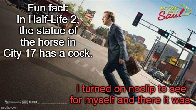 Valve was acting kinda goofy in the 2000s | Fun fact: In Half-Life 2, the statue of the horse in City 17 has a cock. I turned on noclip to see for myself and there it was. | image tagged in better call saul template | made w/ Imgflip meme maker