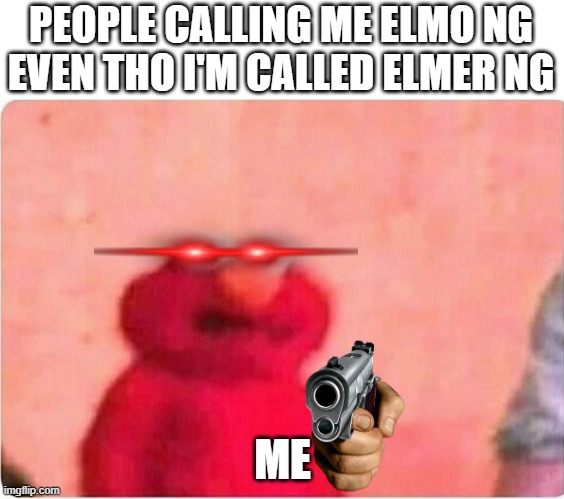 my MY NAME IS ELMER NOT ELMO | PEOPLE CALLING ME ELMO NG EVEN THO I'M CALLED ELMER NG; ME | image tagged in sickened elmo,names,elmo | made w/ Imgflip meme maker