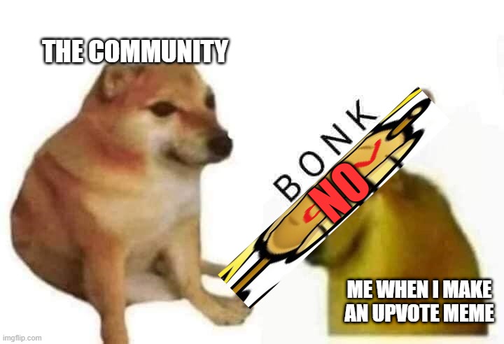 true :( | THE COMMUNITY; NO; ME WHEN I MAKE AN UPVOTE MEME | image tagged in doge bonk | made w/ Imgflip meme maker