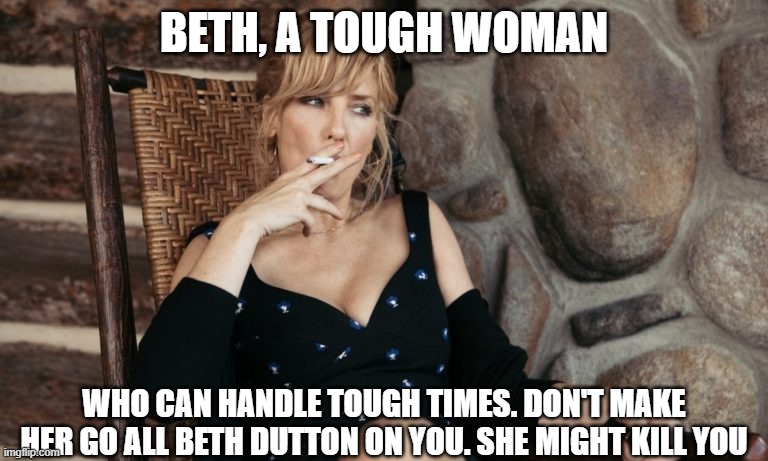 Tough Women | BETH, A TOUGH WOMAN; WHO CAN HANDLE TOUGH TIMES. DON'T MAKE HER GO ALL BETH DUTTON ON YOU. SHE MIGHT KILL YOU | image tagged in beth dutton from yellowstone,women,tough,sexy,country,girls | made w/ Imgflip meme maker