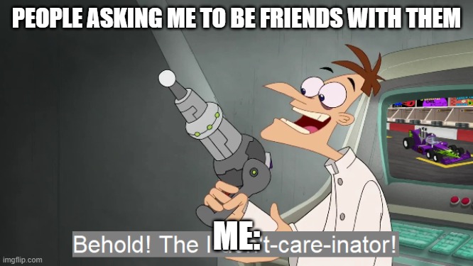 the i don't care inator | PEOPLE ASKING ME TO BE FRIENDS WITH THEM; ME: | image tagged in the i don't care inator | made w/ Imgflip meme maker