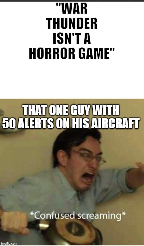 war THUNDER | "WAR THUNDER ISN'T A HORROR GAME"; THAT ONE GUY WITH 50 ALERTS ON HIS AIRCRAFT | image tagged in bigger white bar,confused screaming,war thunder | made w/ Imgflip meme maker