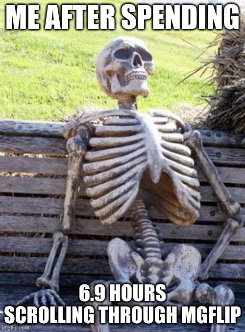 Scrolling Through Imgflip | ME AFTER SPENDING; 6.9 HOURS SCROLLING THROUGH MGFLIP | image tagged in memes,waiting skeleton | made w/ Imgflip meme maker