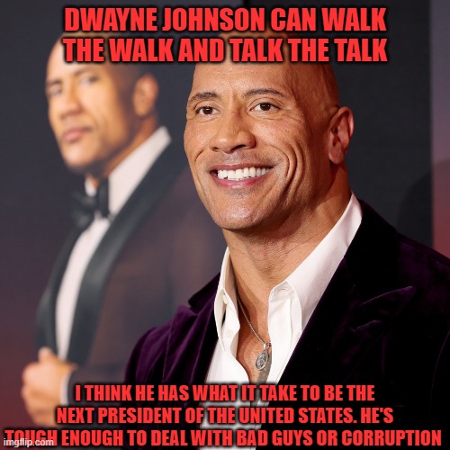 Presidential | DWAYNE JOHNSON CAN WALK THE WALK AND TALK THE TALK; I THINK HE HAS WHAT IT TAKE TO BE THE NEXT PRESIDENT OF THE UNITED STATES. HE'S TOUGH ENOUGH TO DEAL WITH BAD GUYS OR CORRUPTION | image tagged in dwayne johnson,politics,president,tough guy,popular,pro wrestling | made w/ Imgflip meme maker