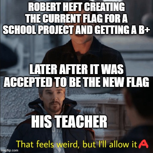 That feels weird but I'll allow it | ROBERT HEFT CREATING THE CURRENT FLAG FOR A SCHOOL PROJECT AND GETTING A B+; LATER AFTER IT WAS ACCEPTED TO BE THE NEW FLAG; HIS TEACHER | image tagged in that feels weird but i'll allow it | made w/ Imgflip meme maker