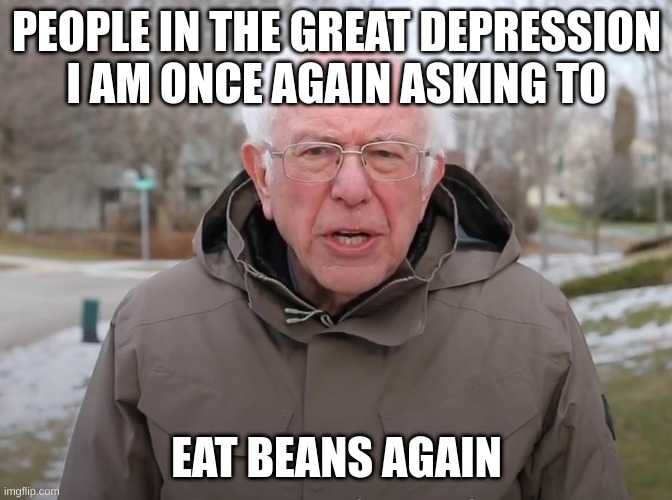Great Depression | PEOPLE IN THE GREAT DEPRESSION
I AM ONCE AGAIN ASKING TO; EAT BEANS AGAIN | image tagged in bernie sanders once again asking | made w/ Imgflip meme maker