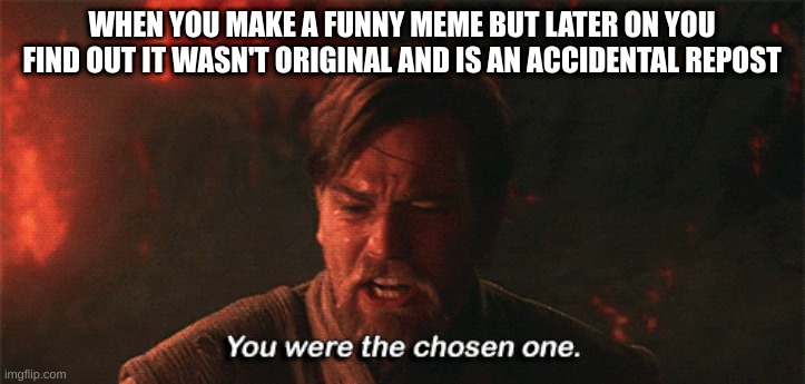 why... | WHEN YOU MAKE A FUNNY MEME BUT LATER ON YOU FIND OUT IT WASN'T ORIGINAL AND IS AN ACCIDENTAL REPOST | image tagged in you were the chosen one | made w/ Imgflip meme maker