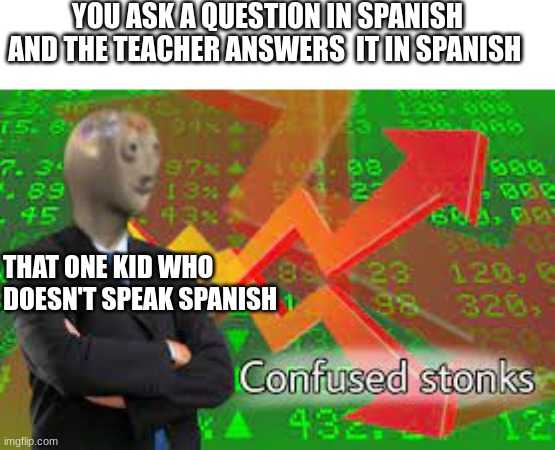 WHAT THE F | YOU ASK A QUESTION IN SPANISH AND THE TEACHER ANSWERS  IT IN SPANISH; THAT ONE KID WHO DOESN'T SPEAK SPANISH | image tagged in stonks not stonks | made w/ Imgflip meme maker