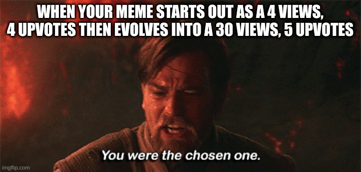 darn it | WHEN YOUR MEME STARTS OUT AS A 4 VIEWS, 4 UPVOTES THEN EVOLVES INTO A 30 VIEWS, 5 UPVOTES | image tagged in you were the chosen one | made w/ Imgflip meme maker