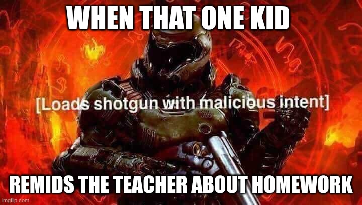hate those kids | WHEN THAT ONE KID; REMIDS THE TEACHER ABOUT HOMEWORK | image tagged in loads shotgun with malicious intent | made w/ Imgflip meme maker