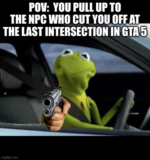 KERMIT NOOOO- | POV:  YOU PULL UP TO THE NPC WHO CUT YOU OFF AT THE LAST INTERSECTION IN GTA 5 | image tagged in kermit driving,gta 5,gta | made w/ Imgflip meme maker