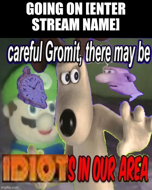 GOING ON [ENTER STREAM NAME] | image tagged in careful gromit there may be idiots in our area | made w/ Imgflip meme maker