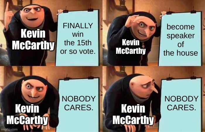 Nobody likes you, Kevin. | FINALLY win the 15th or so vote. become speaker of the house; Kevin McCarthy; Kevin McCarthy; NOBODY CARES. NOBODY CARES. Kevin McCarthy; Kevin McCarthy | image tagged in memes,gru's plan | made w/ Imgflip meme maker