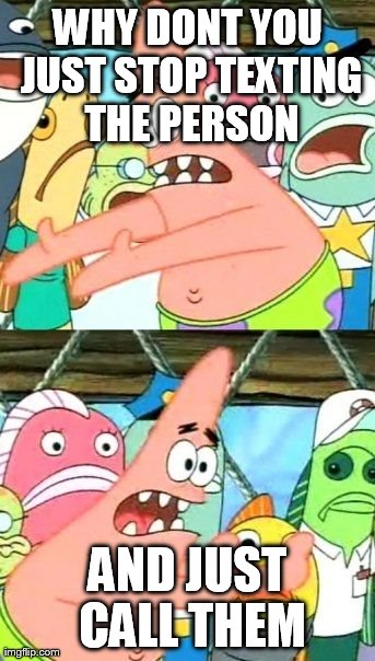 Put It Somewhere Else Patrick Meme | WHY DONT YOU JUST STOP TEXTING THE PERSON AND JUST CALL THEM | image tagged in memes,put it somewhere else patrick | made w/ Imgflip meme maker