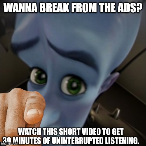 Megamind peeking | WANNA BREAK FROM THE ADS? WATCH THIS SHORT VIDEO TO GET 30 MINUTES OF UNINTERRUPTED LISTENING. | image tagged in megamind peeking | made w/ Imgflip meme maker