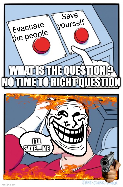 Choose life or life???? | Save yourself; Evacuate the people; WHAT IS THE QUESTION ?
NO TIME TO RIGHT QUESTION; I'LL SAVE.....ME | image tagged in memes,two buttons | made w/ Imgflip meme maker