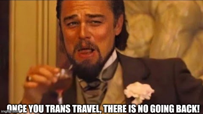 ONCE YOU TRANS TRAVEL, THERE IS NO GOING BACK! | made w/ Imgflip meme maker