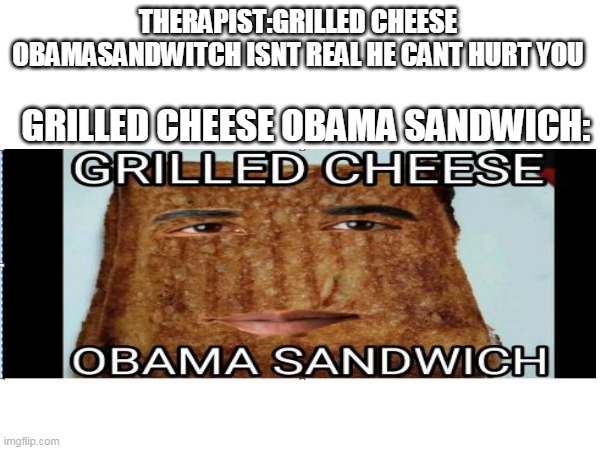 Yeah its pain | THERAPIST:GRILLED CHEESE OBAMASANDWITCH ISNT REAL HE CANT HURT YOU; GRILLED CHEESE OBAMA SANDWICH: | image tagged in barack obama | made w/ Imgflip meme maker
