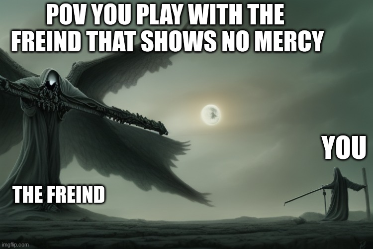 POV YOU PLAY WITH THE  FREIND THAT SHOWS NO MERCY; YOU; THE FREIND | image tagged in funny memes | made w/ Imgflip meme maker