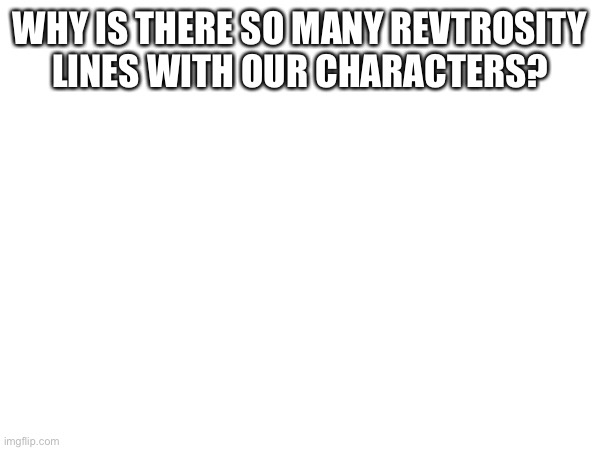 WHY IS THERE SO MANY REVTROSITY LINES WITH OUR CHARACTERS? | made w/ Imgflip meme maker