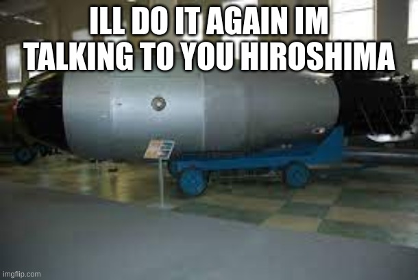 Hiroshima | ILL DO IT AGAIN IM TALKING TO YOU HIROSHIMA | image tagged in tsar bomba,memes,hiroshima | made w/ Imgflip meme maker