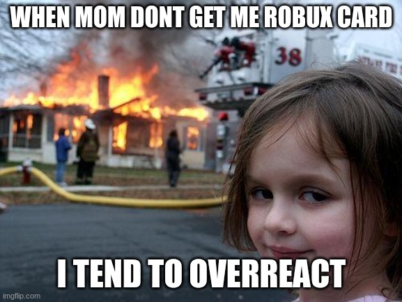 Disaster Girl | WHEN MOM DONT GET ME ROBUX CARD; I TEND TO OVERREACT | image tagged in memes,disaster girl | made w/ Imgflip meme maker