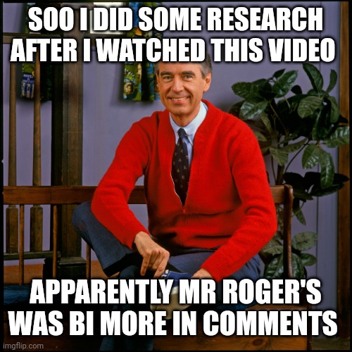I have the evidence | SOO I DID SOME RESEARCH AFTER I WATCHED THIS VIDEO; APPARENTLY MR ROGER'S WAS BI MORE IN COMMENTS | image tagged in mr rogers | made w/ Imgflip meme maker